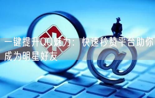 一键提升QQ魅力：快速秒赞平台助你成为明星好友
