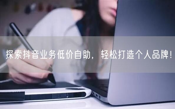 探索抖音业务低价自助，轻松打造个人品牌！