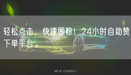 轻松点击，快速圈粉！24小时自助赞下单平台。