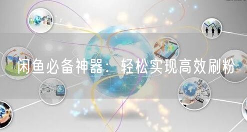 闲鱼必备神器：轻松实现高效刷粉