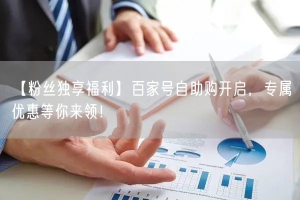 【粉丝独享福利】百家号自助购开启，专属优惠等你来领！