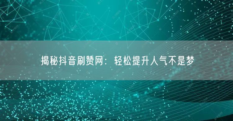 揭秘抖音刷赞网：轻松提升人气不是梦