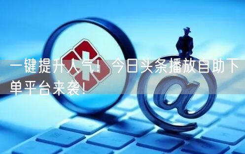 一键提升人气！今日头条播放自助下单平台来袭！