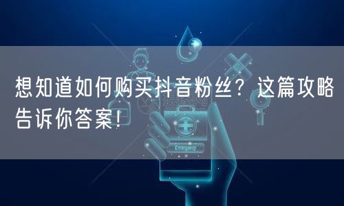 想知道如何购买抖音粉丝？这篇攻略告诉你答案！