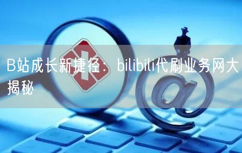 B站成长新捷径：bilibili代刷业务网大揭秘
