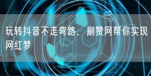 玩转抖音不走弯路，刷赞网帮你实现网红梦