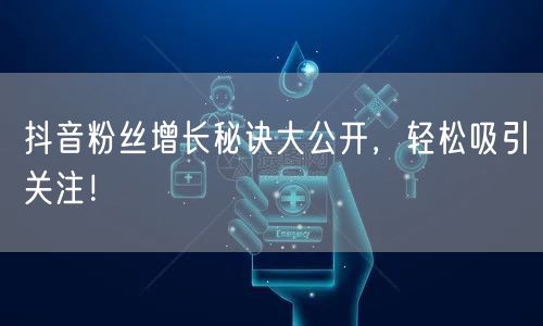 抖音粉丝增长秘诀大公开，轻松吸引关注！