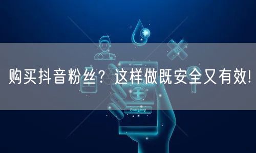 购买抖音粉丝？这样做既安全又有效!