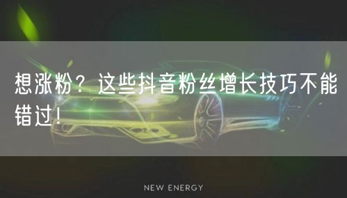 想涨粉？这些抖音粉丝增长技巧不能错过！