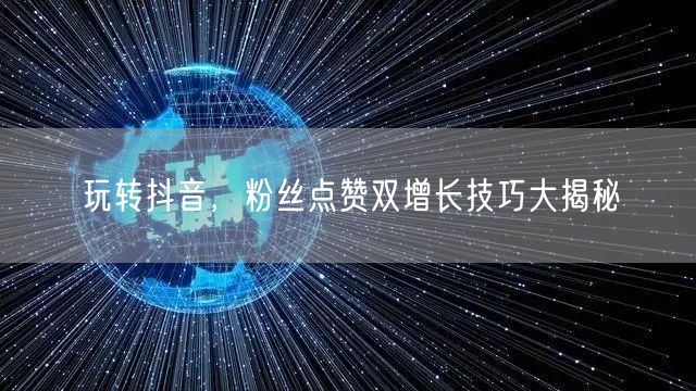 玩转抖音，粉丝点赞双增长技巧大揭秘