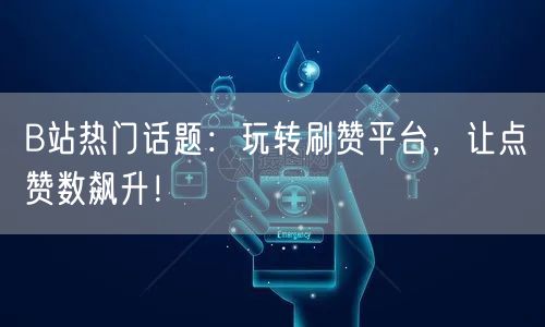 B站热门话题：玩转刷赞平台，让点赞数飙升！