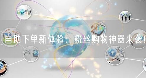 自助下单新体验：粉丝购物神器来袭！
