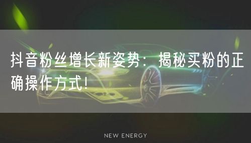 抖音粉丝增长新姿势：揭秘买粉的正确操作方式！