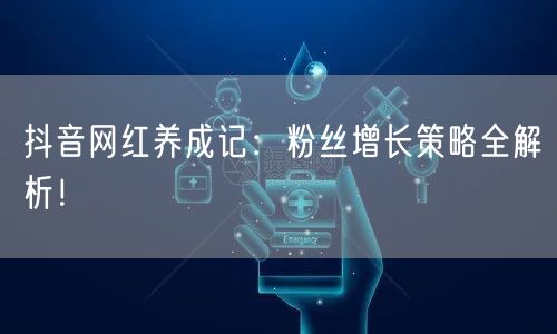 抖音网红养成记：粉丝增长策略全解析！