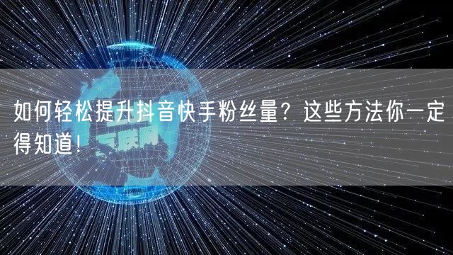 如何轻松提升抖音快手粉丝量？这些方法你一定得知道！