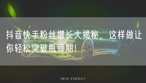 抖音快手粉丝增长大揭秘，这样做让你轻松突破瓶颈期！