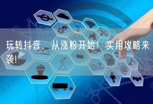 玩转抖音，从涨粉开始！实用攻略来袭!