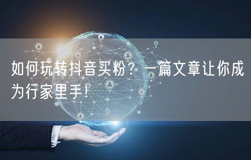 如何玩转抖音买粉？一篇文章让你成为行家里手！