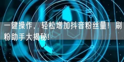 一键操作，轻松增加抖音粉丝量！刷粉助手大
