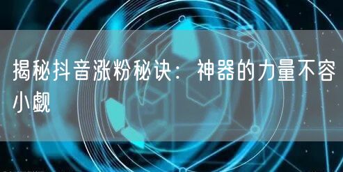 揭秘抖音涨粉秘诀：神器的力量不容小觑