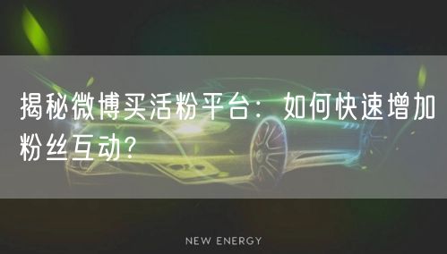 揭秘微博买活粉平台：如何快速增加粉丝互动？