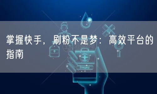 掌握快手，刷粉不是梦：高效平台的指南