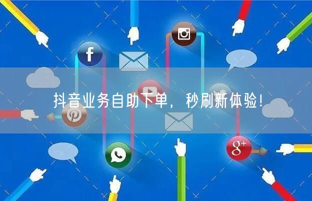 抖音业务自助下单，秒刷新体验！