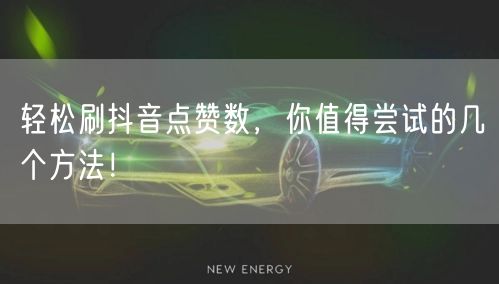 轻松刷抖音点赞数，你值得尝试的几个方法！