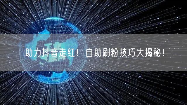 助力抖音走红！自助刷粉技巧大揭秘！