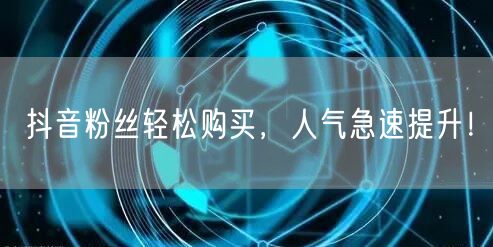 抖音粉丝轻松购买，人气急速提升！