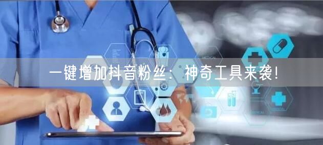 一键增加抖音粉丝：神奇工具来袭！