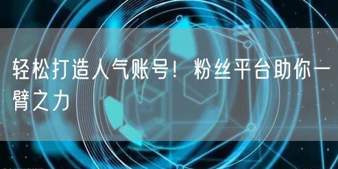 轻松打造人气账号！粉丝平台助你一臂之力
