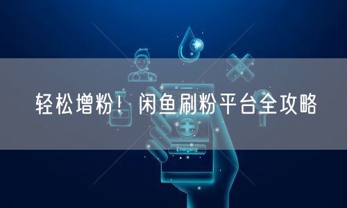 轻松增粉！闲鱼刷粉平台全攻略