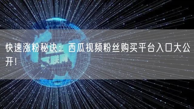 快速涨粉秘诀：西瓜视频粉丝购买平台入口大公开！