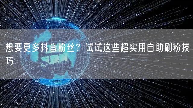 想要更多抖音粉丝？试试这些超实用自助刷粉技巧