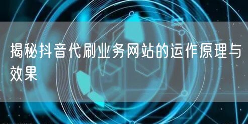揭秘抖音代刷业务网站的运作原理与效果
