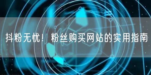 抖粉无忧！粉丝购买网站的实用指南