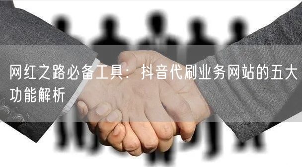 网红之路必备工具：抖音代刷业务网站的五大功能解析