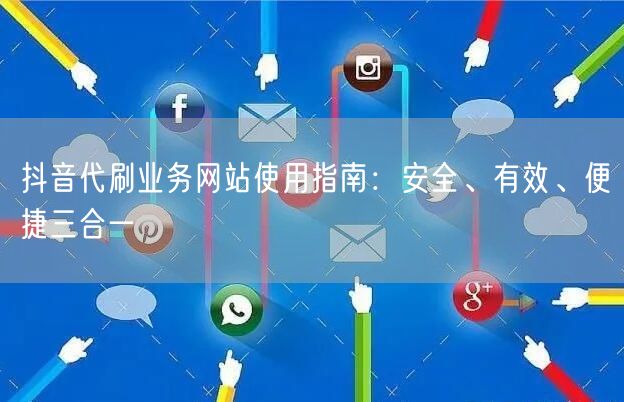 抖音代刷业务网站使用指南：安全、有效、便捷三合一