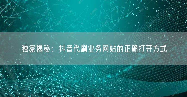 独家揭秘：抖音代刷业务网站的正确打开方式