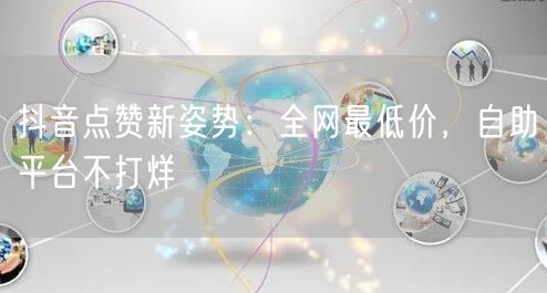 抖音点赞新姿势：全网最低价，自助平台不打烊
