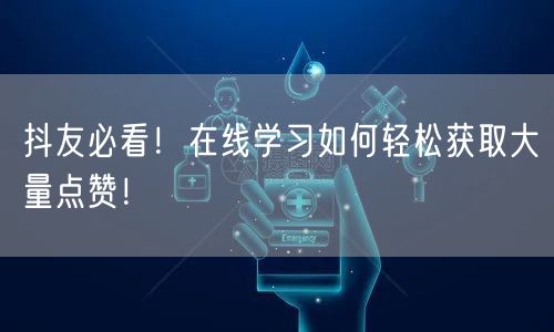 抖友必看！在线学习如何轻松获取大量点赞！