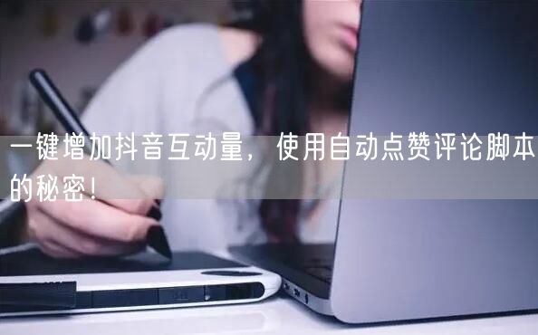 一键增加抖音互动量，使用自动点赞评论脚本的秘密！