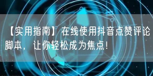 【实用指南】在线使用抖音点赞评论脚本，让你轻松成为焦点！