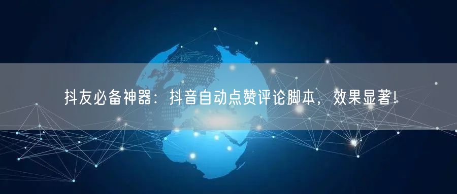 抖友必备神器：抖音自动点赞评论脚本，效果显著！