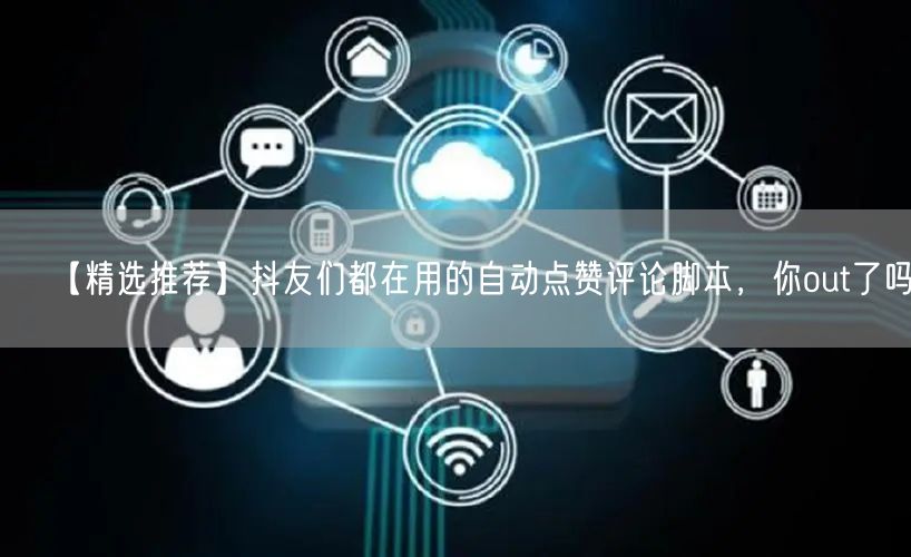 【精选推荐】抖友们都在用的自动点赞评论脚本，你out了吗？