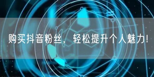 购买抖音粉丝，轻松提升个人魅力！