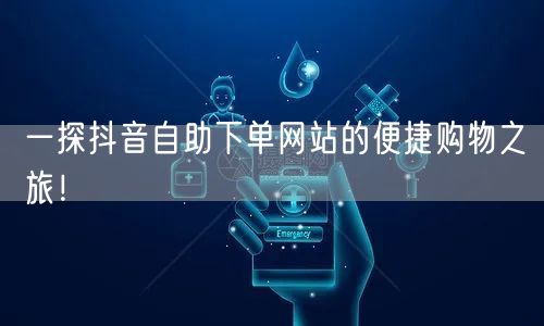 一探抖音自助下单网站的便捷购物之旅！