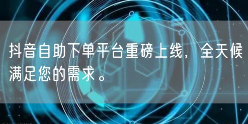 抖音自助下单平台重磅上线，全天候满足您的需求。