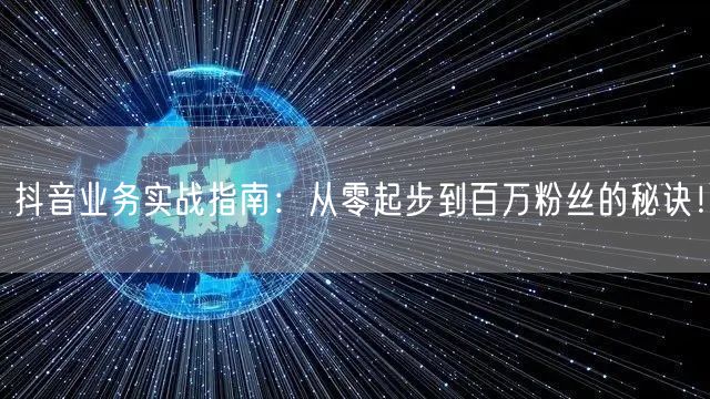 抖音业务实战指南：从零起步到百万粉丝的秘诀！